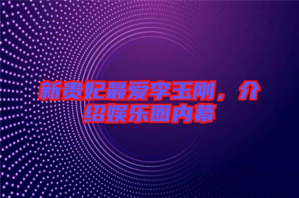 新貴妃最愛李玉剛，介紹娛樂圈內(nèi)幕