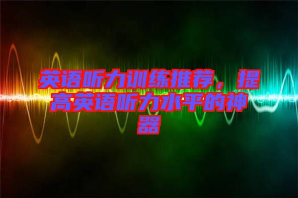 英語聽力訓(xùn)練推薦，提高英語聽力水平的神器