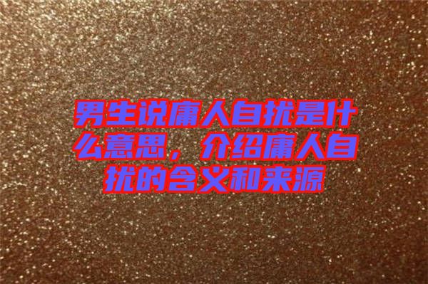 男生說(shuō)庸人自擾是什么意思，介紹庸人自擾的含義和來(lái)源