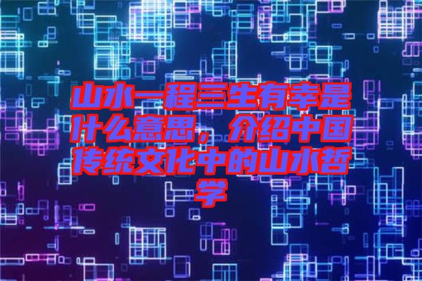 山水一程三生有幸是什么意思，介紹中國傳統文化中的山水哲學