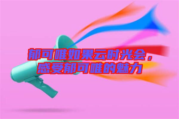 郁可唯如果云時(shí)光會(huì)，感受郁可唯的魅力