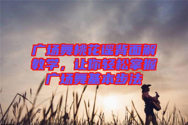 廣場舞桃花謠背面解教學(xué)，讓你輕松掌握廣場舞基本步法