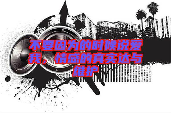 不要因為的時候說愛我，情感的真實達與維護