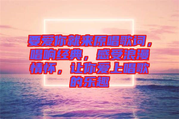 要愛(ài)你就來(lái)原唱歌詞，唱響經(jīng)典，感受浪漫情懷，讓你愛(ài)上唱歌的樂(lè)趣