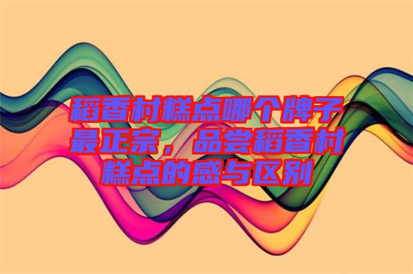 稻香村糕點(diǎn)哪個(gè)牌子最正宗，品嘗稻香村糕點(diǎn)的感與區(qū)別