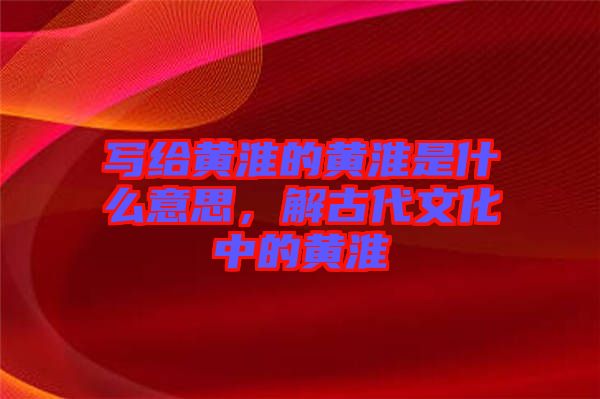 寫給黃淮的黃淮是什么意思，解古代文化中的黃淮