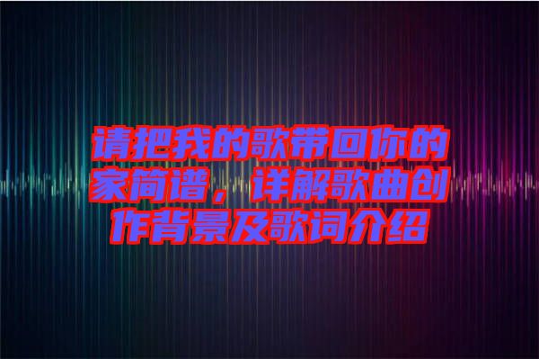 請把我的歌帶回你的家簡譜，詳解歌曲創(chuàng)作背景及歌詞介紹
