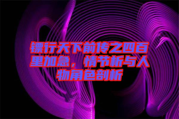 鏢行天下前傳之四百里加急，情節(jié)析與人物角色剖析