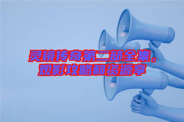 靈鏡傳奇第二部全集，觀影攻略和資源享