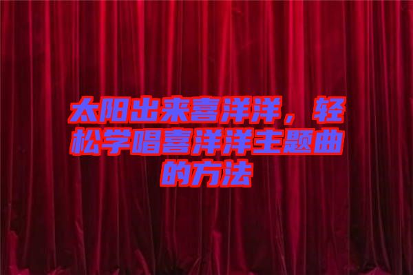 太陽出來喜洋洋，輕松學唱喜洋洋主題曲的方法