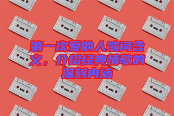 第一次愛(ài)的人歌詞含義，介紹經(jīng)典情歌的深刻內(nèi)涵