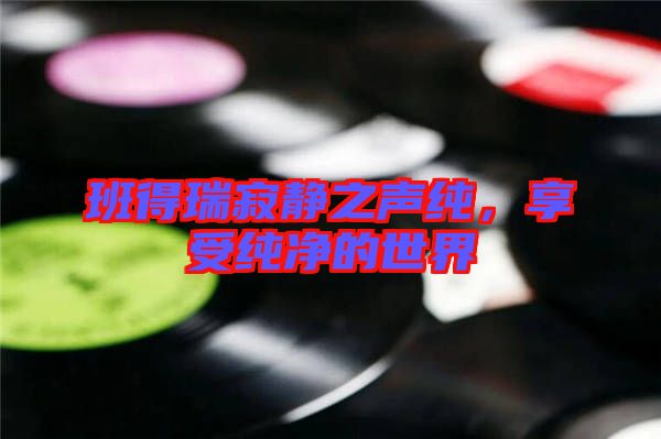 班得瑞寂靜之聲純，享受純凈的世界