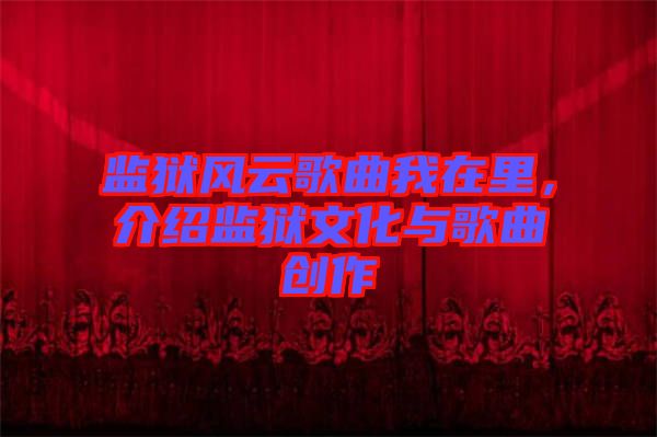 監(jiān)獄風云歌曲我在里，介紹監(jiān)獄文化與歌曲創(chuàng)作