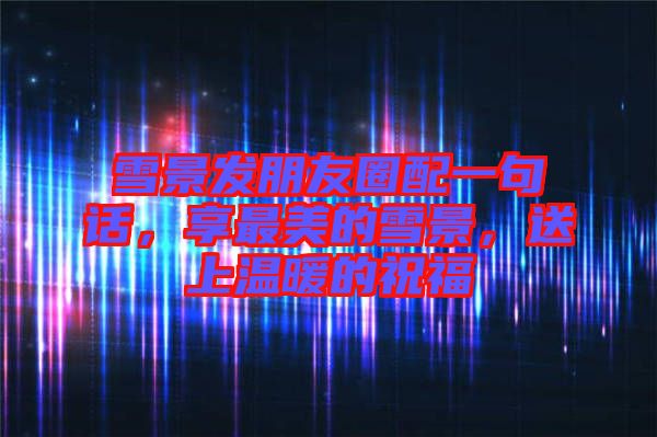 雪景發(fā)朋友圈配一句話，享最美的雪景，送上溫暖的祝福