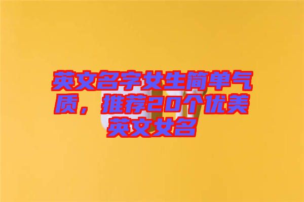 英文名字女生簡(jiǎn)單氣質(zhì)，推薦20個(gè)優(yōu)美英文女名