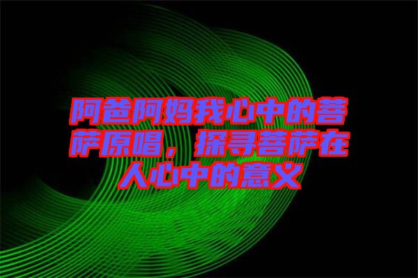 阿爸阿媽我心中的菩薩原唱，探尋菩薩在人心中的意義