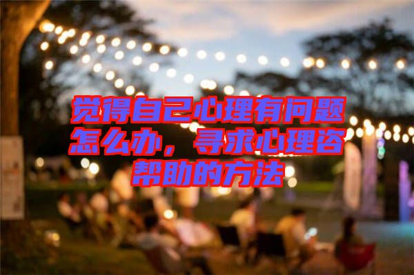 覺得自己心理有問題怎么辦，尋求心理咨幫助的方法