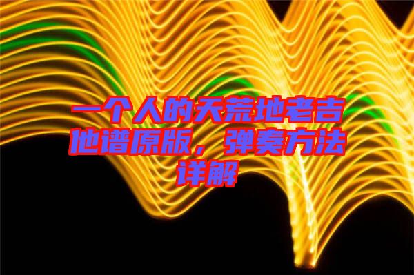 一個人的天荒地老吉他譜原版，彈奏方法詳解