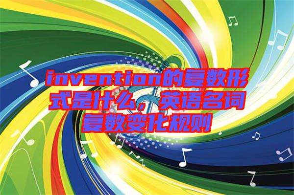 invention的復(fù)數(shù)形式是什么，英語名詞復(fù)數(shù)變化規(guī)則