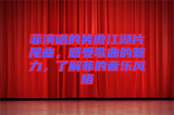 菲演唱的笑傲江湖片尾曲，感受歌曲的魅力，了解菲的音樂風(fēng)格