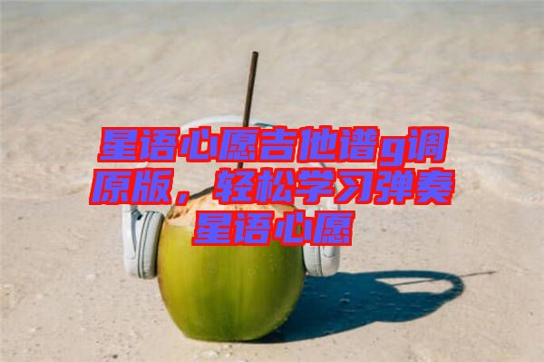 星語心愿吉他譜g調原版，輕松學習彈奏星語心愿
