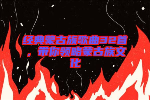 經(jīng)典蒙古族歌曲32首，帶你領(lǐng)略蒙古族文化