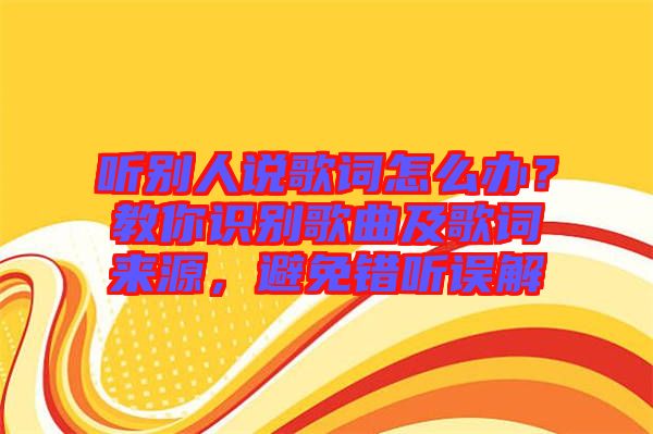 聽別人說歌詞怎么辦？教你識(shí)別歌曲及歌詞來源，避免錯(cuò)聽誤解