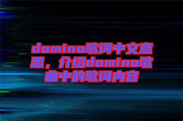domino歌詞中文意思，介紹domino歌曲中的歌詞內容
