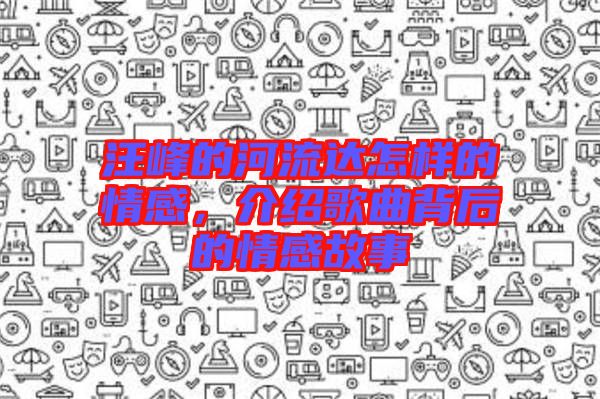 汪峰的河流達(dá)怎樣的情感，介紹歌曲背后的情感故事