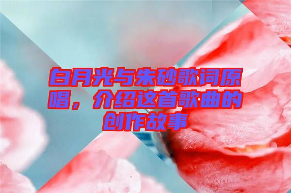 白月光與朱砂歌詞原唱，介紹這首歌曲的創(chuàng)作故事