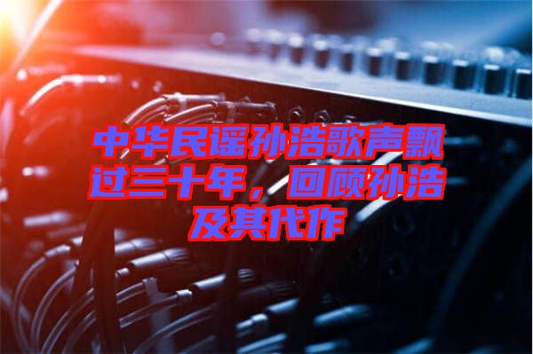 中華民謠孫浩歌聲飄過(guò)三十年，回顧孫浩及其代作