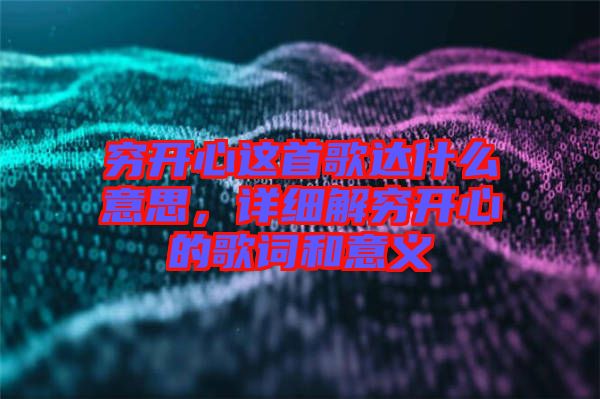 窮開(kāi)心這首歌達(dá)什么意思，詳細(xì)解窮開(kāi)心的歌詞和意義