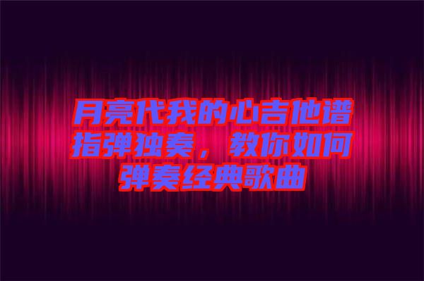 月亮代我的心吉他譜指彈獨奏，教你如何彈奏經(jīng)典歌曲