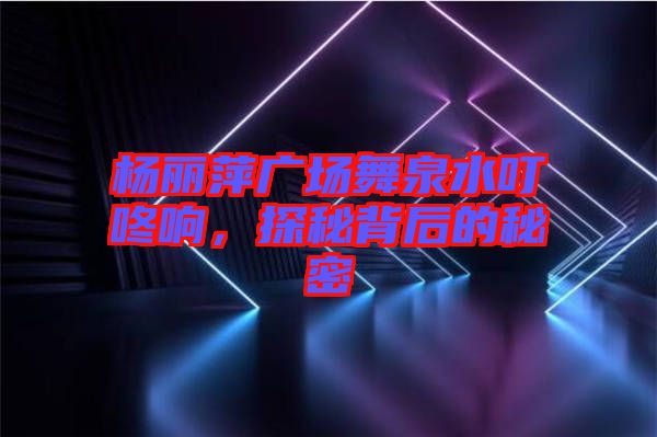 楊麗萍廣場(chǎng)舞泉水叮咚響，探秘背后的秘密