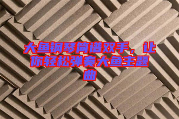 大魚鋼琴簡譜雙手，讓你輕松彈奏大魚主題曲
