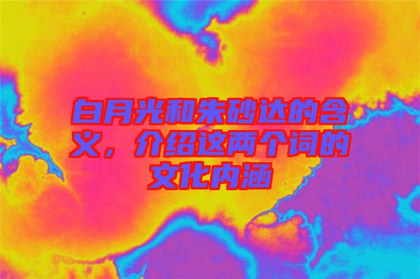 白月光和朱砂達(dá)的含義，介紹這兩個(gè)詞的文化內(nèi)涵