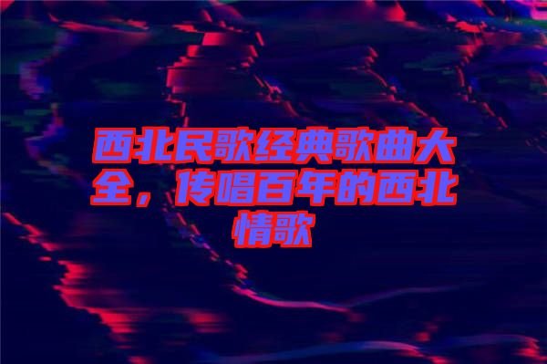西北民歌經(jīng)典歌曲大全，傳唱百年的西北情歌