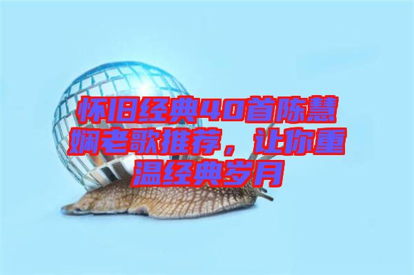 懷舊經(jīng)典40首陳慧嫻老歌推薦，讓你重溫經(jīng)典歲月