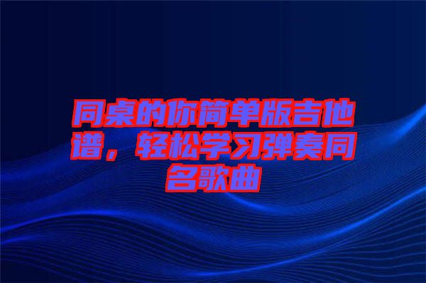 同桌的你簡單版吉他譜，輕松學(xué)習(xí)彈奏同名歌曲