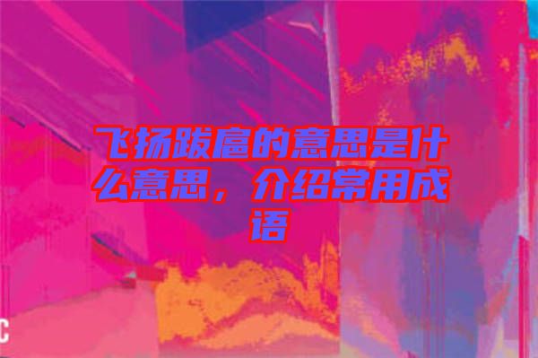 飛揚(yáng)跋扈的意思是什么意思，介紹常用成語