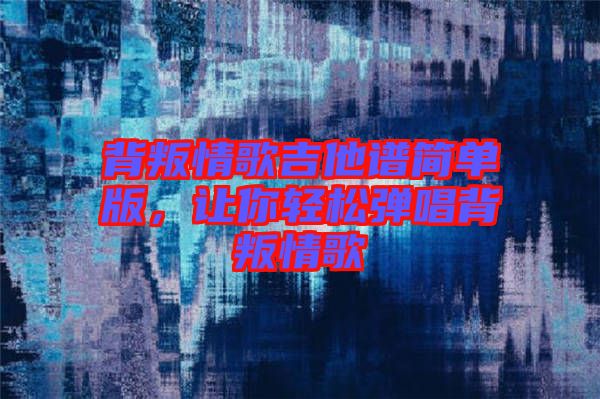 背叛情歌吉他譜簡單版，讓你輕松彈唱背叛情歌