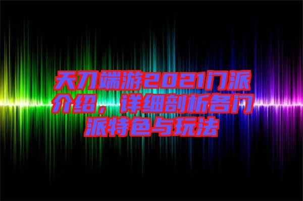 天刀端游2021門派介紹，詳細(xì)剖析各門派特色與玩法