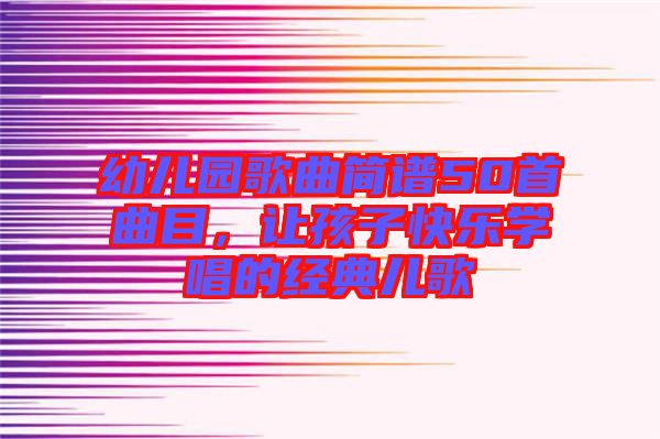 幼兒園歌曲簡(jiǎn)譜50首曲目，讓孩子快樂(lè)學(xué)唱的經(jīng)典兒歌