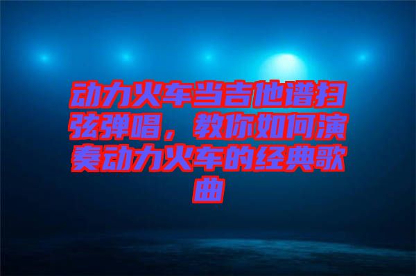 動力火車當吉他譜掃弦彈唱，教你如何演奏動力火車的經(jīng)典歌曲