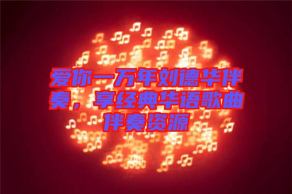 愛你一萬年劉德華伴奏，享經(jīng)典華語歌曲伴奏資源