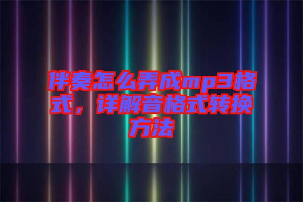 伴奏怎么弄成mp3格式，詳解音格式轉(zhuǎn)換方法