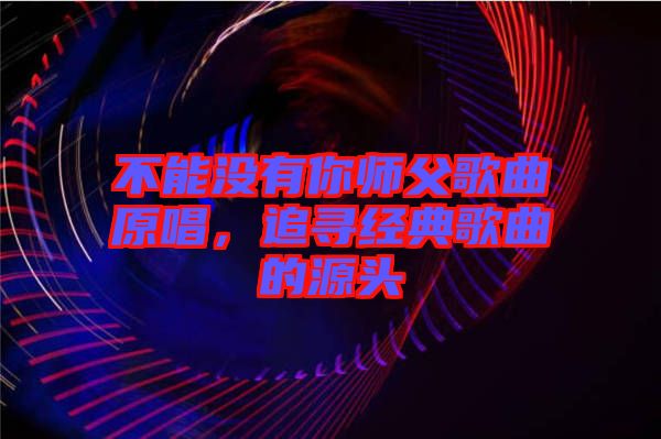 不能沒有你師父歌曲原唱，追尋經(jīng)典歌曲的源頭