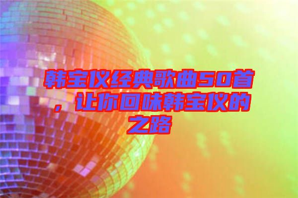 韓寶儀經(jīng)典歌曲50首，讓你回味韓寶儀的之路