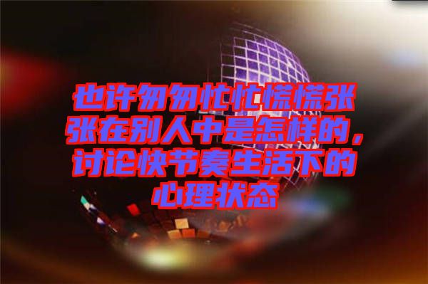 也許匆匆忙忙慌慌張張?jiān)趧e人中是怎樣的，討論快節(jié)奏生活下的心理狀態(tài)