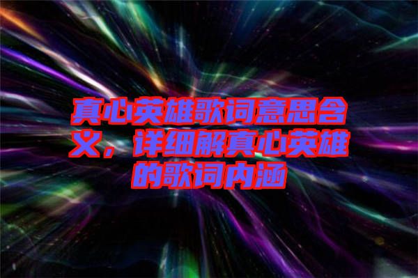真心英雄歌詞意思含義，詳細(xì)解真心英雄的歌詞內(nèi)涵